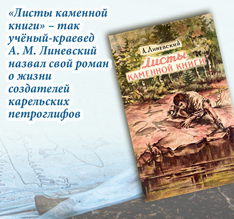 «Листы каменной книги» — так учёный-краевед А. М. Линевский назвал свой роман о жизни создателей карельских петроглифов