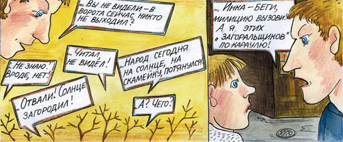 ...Вы не видели — в ворота сейчас никто не выходил? ...Не знаю! Вроде, нет! ...Читал, не видел! ...Отвали! Солнце загородил! ...Нарол сегодня на солнце, на скамейку, потянулся! ...А? Чего?